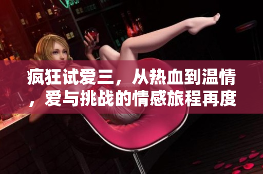 疯狂试爱三，从热血到温情，爱与挑战的情感旅程再度上演