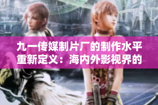 九一传媒制片厂的制作水平重新定义：海内外影视界的新标杆