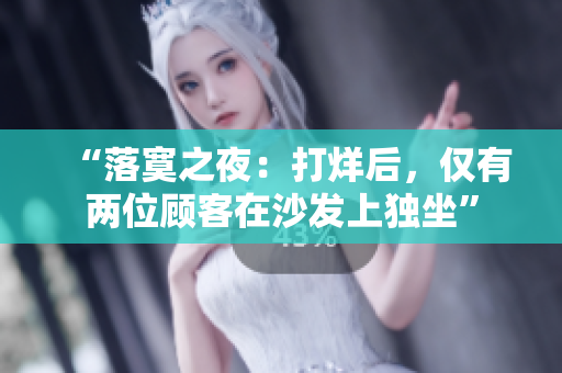 “落寞之夜：打烊后，仅有两位顾客在沙发上独坐”