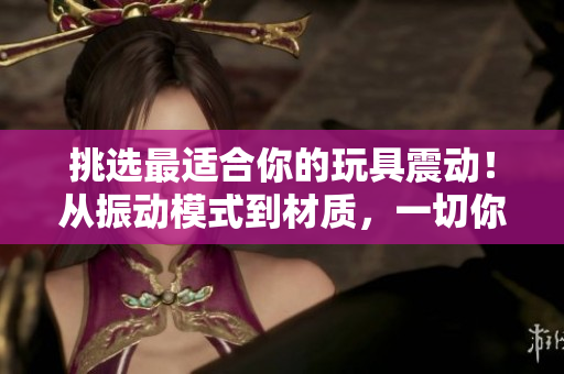 挑选最适合你的玩具震动！从振动模式到材质，一切你想知道的都在这里！