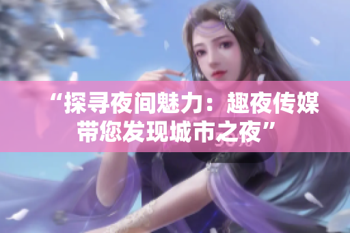 “探寻夜间魅力：趣夜传媒带您发现城市之夜”