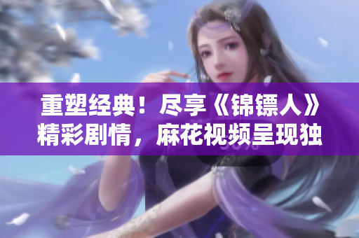 重塑经典！尽享《锦镖人》精彩剧情，麻花视频呈现独家在线观看