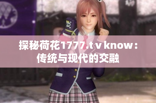 探秘荷花1777.tⅴknow：传统与现代的交融