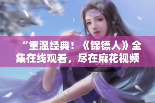 “重温经典！《锦镖人》全集在线观看，尽在麻花视频平台！”