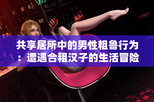 共享居所中的男性粗鲁行为：遭遇合租汉子的生活冒险