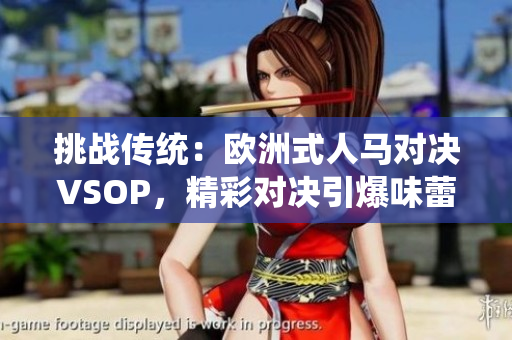 挑战传统：欧洲式人马对决VSOP，精彩对决引爆味蕾盛宴