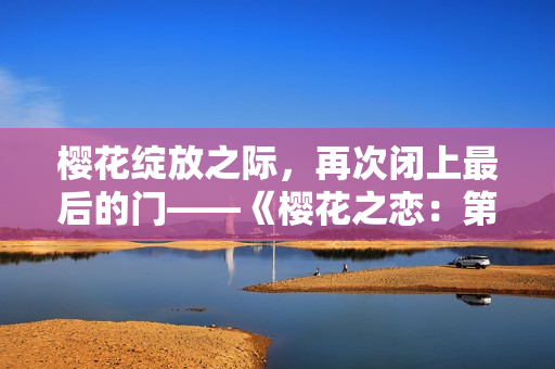 樱花绽放之际，再次闭上最后的门——《樱花之恋：第二季》