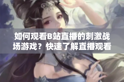 如何观看B站直播的刺激战场游戏？快速了解直播观看方法