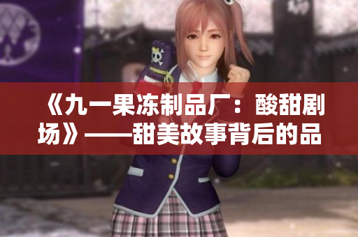 《九一果冻制品厂：酸甜剧场》——甜美故事背后的品牌传奇