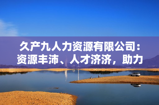 久产九人力资源有限公司：资源丰沛、人才济济，助力企业发展