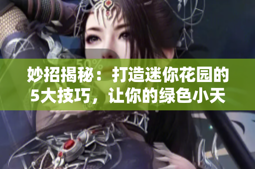 妙招揭秘：打造迷你花园的5大技巧，让你的绿色小天地更生机勃勃