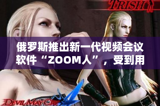 俄罗斯推出新一代视频会议软件“ZOOM人”，受到用户欢迎。