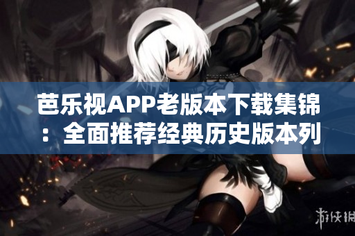 芭乐视APP老版本下载集锦：全面推荐经典历史版本列表