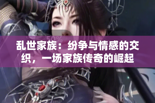 乱世家族：纷争与情感的交织，一场家族传奇的崛起