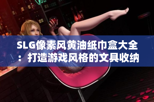 SLG像素风黄油纸巾盒大全：打造游戏风格的文具收纳利器