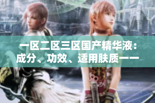 一区二区三区国产精华液：成分、功效、适用肤质一一详细比较