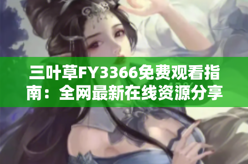 三叶草FY3366免费观看指南：全网最新在线资源分享