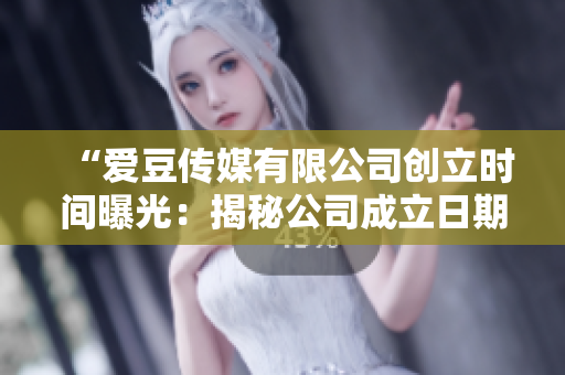 “爱豆传媒有限公司创立时间曝光：揭秘公司成立日期！”