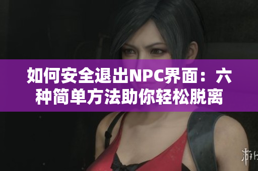 如何安全退出NPC界面：六种简单方法助你轻松脱离