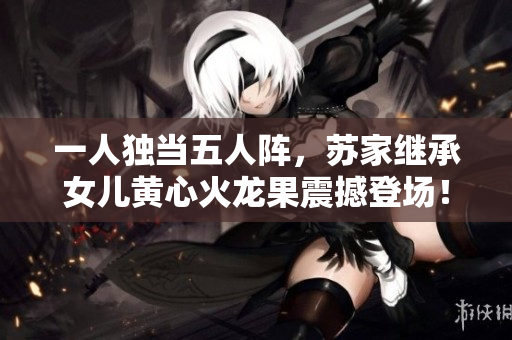 一人独当五人阵，苏家继承女儿黄心火龙果震撼登场！