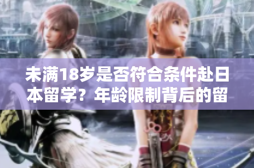 未满18岁是否符合条件赴日本留学？年龄限制背后的留学要求解析