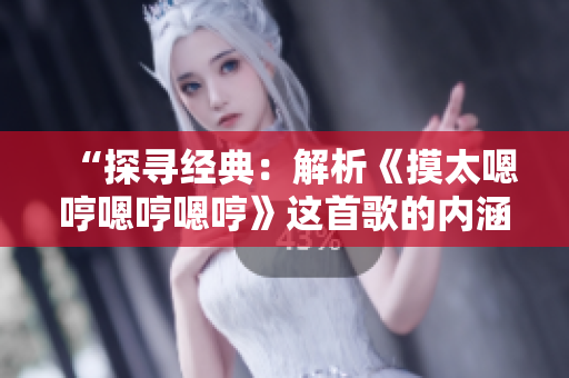 “探寻经典：解析《摸太嗯哼嗯哼嗯哼》这首歌的内涵与魅力”