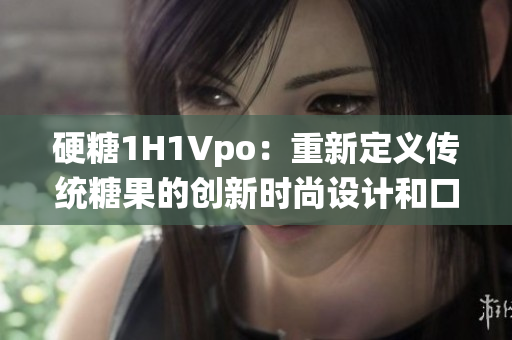 硬糖1H1Vpo：重新定义传统糖果的创新时尚设计和口感