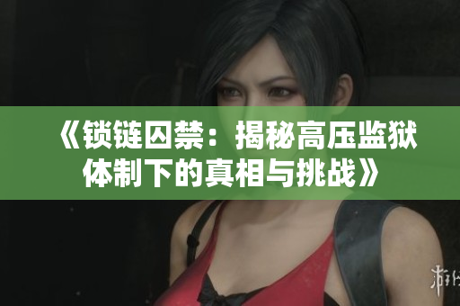 《锁链囚禁：揭秘高压监狱体制下的真相与挑战》