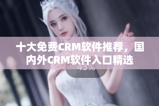 十大免费CRM软件推荐，国内外CRM软件入口精选