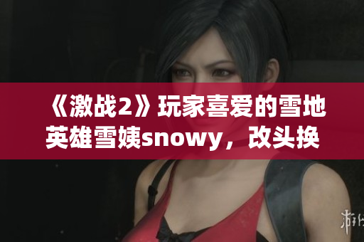 《激战2》玩家喜爱的雪地英雄雪姨snowy，改头换面的新时尚！