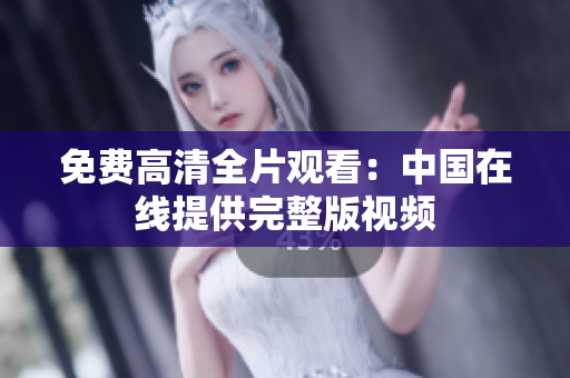 免费高清全片观看：中国在线提供完整版视频