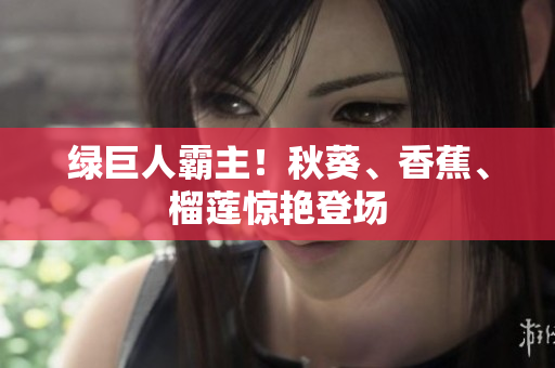 绿巨人霸主！秋葵、香蕉、榴莲惊艳登场