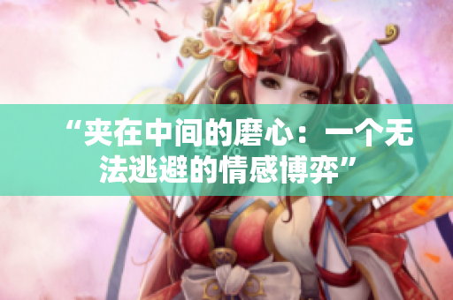 “夹在中间的磨心：一个无法逃避的情感博弈”