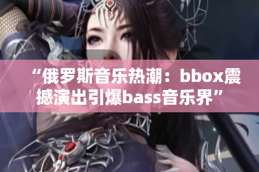 “俄罗斯音乐热潮：bbox震撼演出引爆bass音乐界”