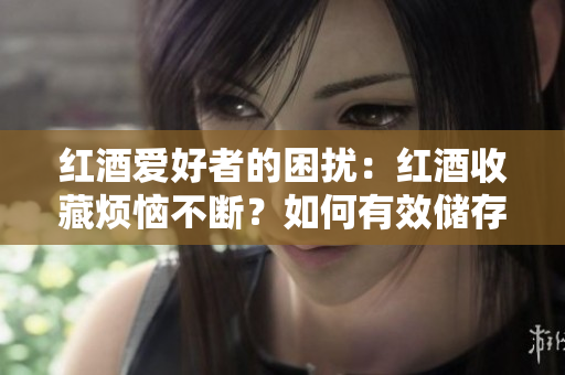 红酒爱好者的困扰：红酒收藏烦恼不断？如何有效储存才是关键!