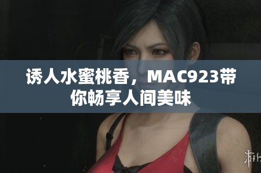 诱人水蜜桃香，MAC923带你畅享人间美味