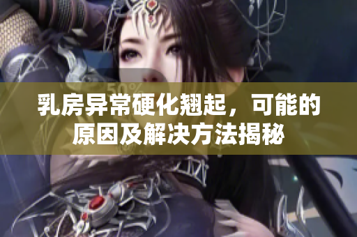 乳房异常硬化翘起，可能的原因及解决方法揭秘
