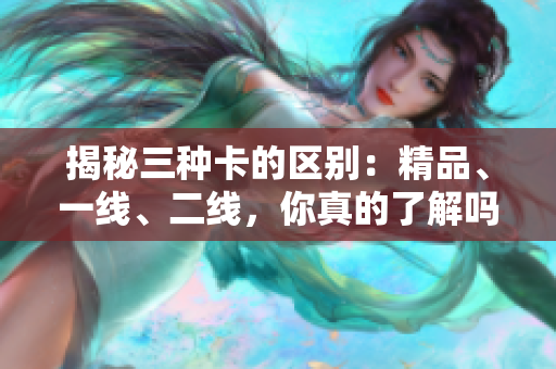 揭秘三种卡的区别：精品、一线、二线，你真的了解吗？