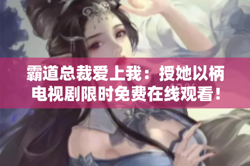 霸道总裁爱上我：授她以柄电视剧限时免费在线观看！