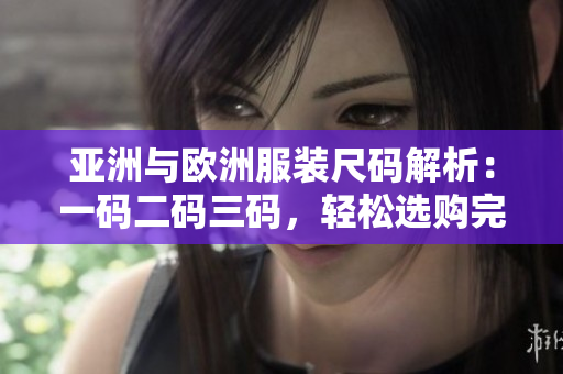 亚洲与欧洲服装尺码解析：一码二码三码，轻松选购完美尺码