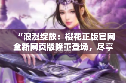 “浪漫绽放：樱花正版官网全新网页版隆重登场，尽享盛放美景！”