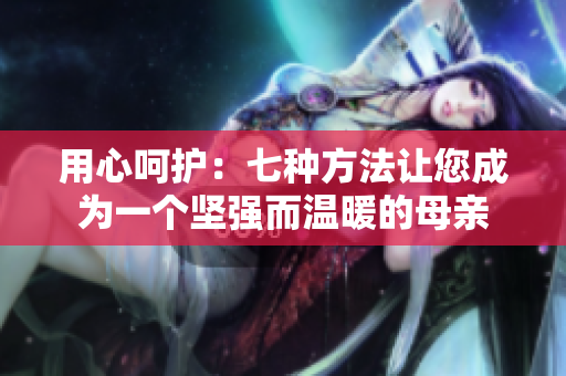 用心呵护：七种方法让您成为一个坚强而温暖的母亲