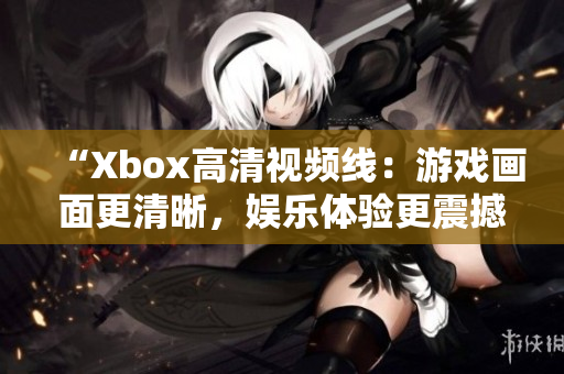 “Xbox高清视频线：游戏画面更清晰，娱乐体验更震撼！”