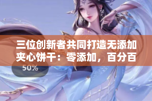 三位创新者共同打造无添加夹心饼干：零添加，百分百美味！