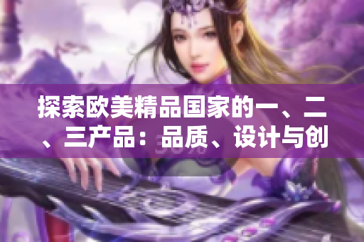 探索欧美精品国家的一、二、三产品：品质、设计与创新的精髓