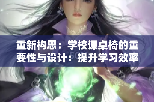 重新构思：学校课桌椅的重要性与设计：提升学习效率与舒适度的关键因素