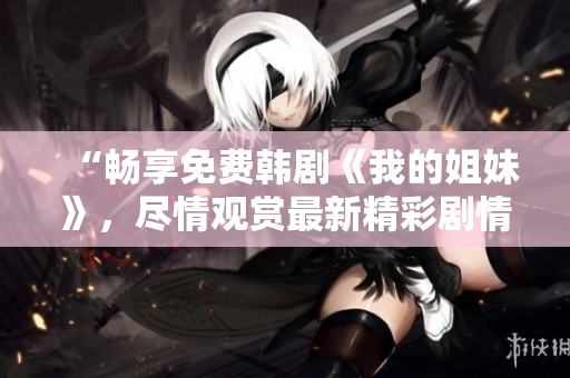 “畅享免费韩剧《我的姐妹》，尽情观赏最新精彩剧情！”