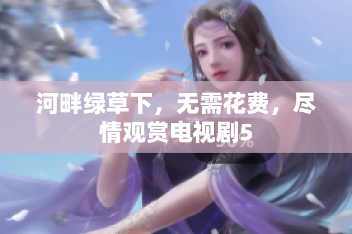 河畔绿草下，无需花费，尽情观赏电视剧5