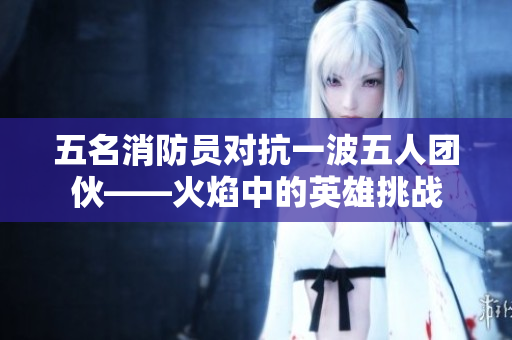 五名消防员对抗一波五人团伙——火焰中的英雄挑战