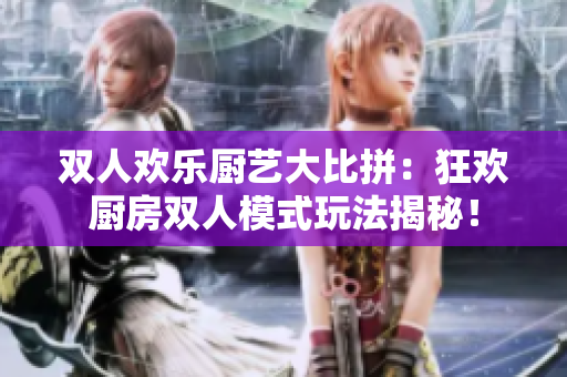 双人欢乐厨艺大比拼：狂欢厨房双人模式玩法揭秘！